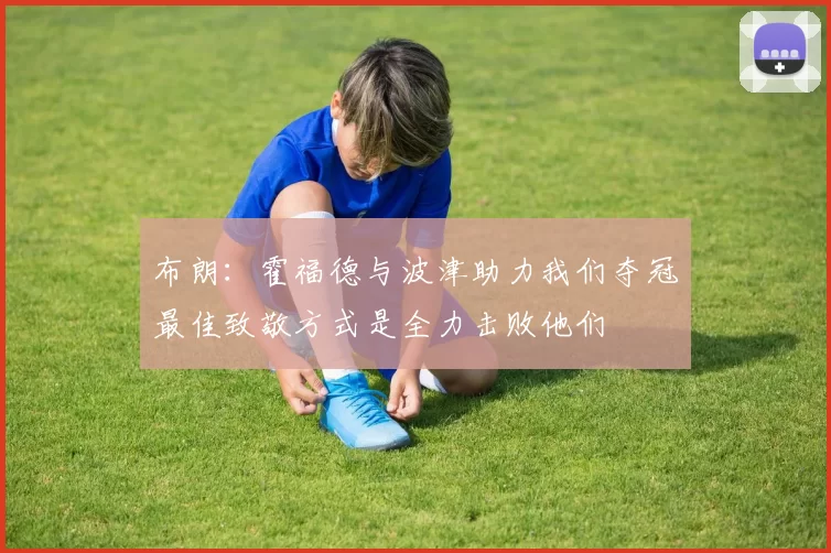 布朗：霍福德与波津助力我们夺冠最佳致敬方式是全力击败他们